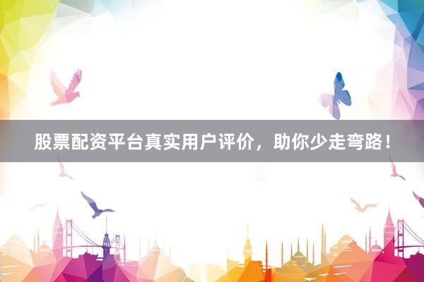 股票配资平台真实用户评价，助你少走弯路！