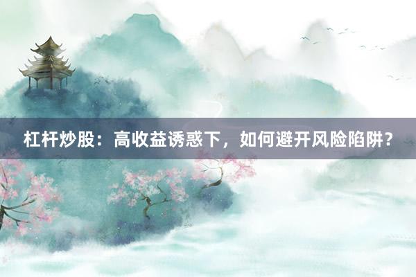 杠杆炒股：高收益诱惑下，如何避开风险陷阱？