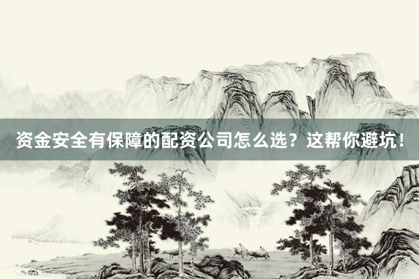资金安全有保障的配资公司怎么选？这帮你避坑！