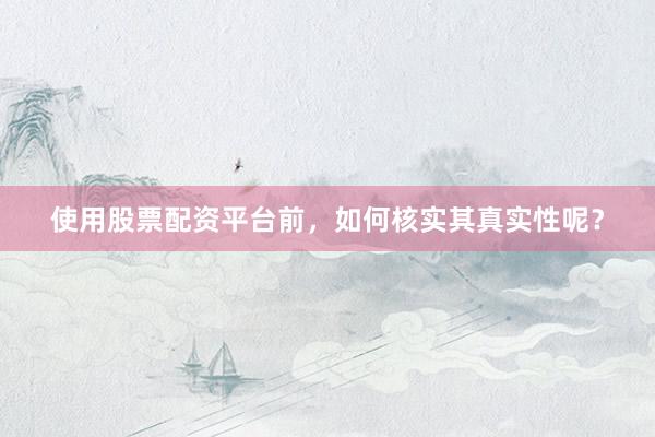 使用股票配资平台前，如何核实其真实性呢？
