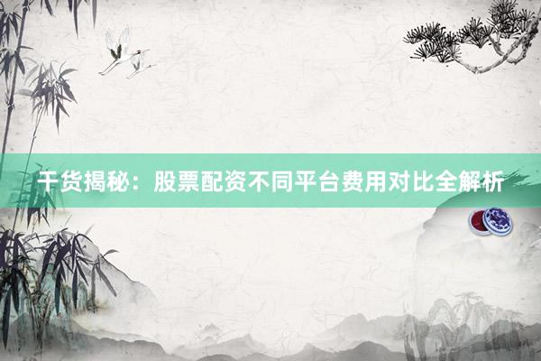 干货揭秘：股票配资不同平台费用对比全解析