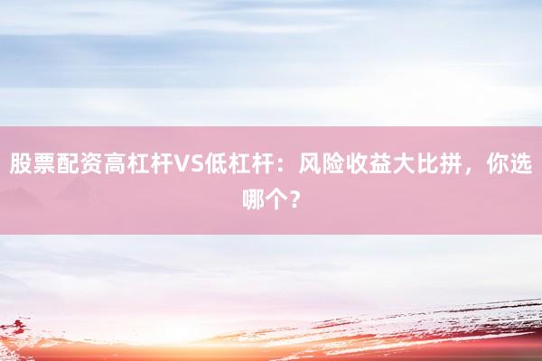 股票配资高杠杆VS低杠杆：风险收益大比拼，你选哪个？