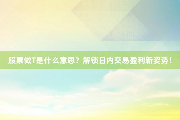 股票做T是什么意思？解锁日内交易盈利新姿势！