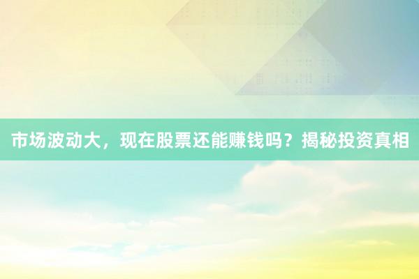 市场波动大，现在股票还能赚钱吗？揭秘投资真相