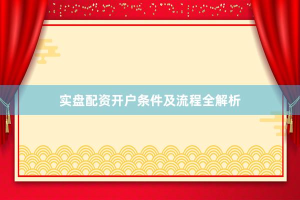 实盘配资开户条件及流程全解析