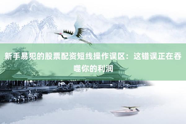 新手易犯的股票配资短线操作误区：这错误正在吞噬你的利润