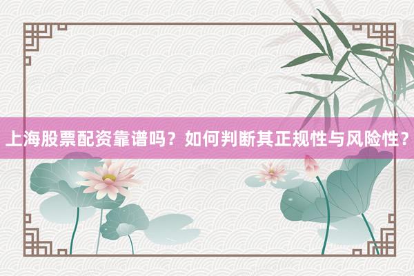 上海股票配资靠谱吗？如何判断其正规性与风险性？