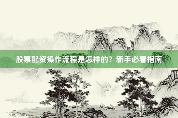 股票配资操作流程是怎样的？新手必看指南