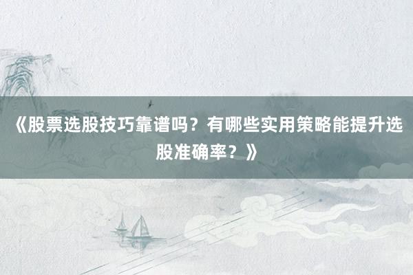 《股票选股技巧靠谱吗？有哪些实用策略能提升选股准确率？》