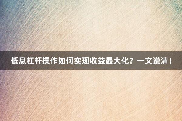 低息杠杆操作如何实现收益最大化？一文说清！