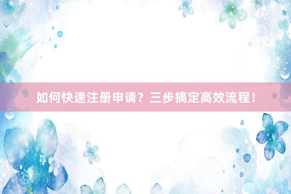 如何快速注册申请？三步搞定高效流程！