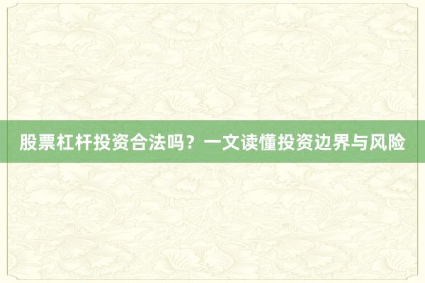股票杠杆投资合法吗？一文读懂投资边界与风险