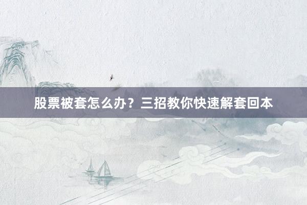 股票被套怎么办？三招教你快速解套回本