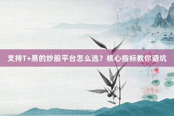 支持T+易的炒股平台怎么选？核心指标教你避坑