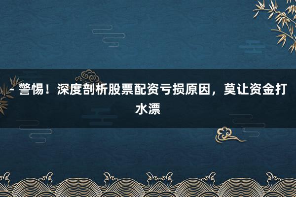 - 警惕！深度剖析股票配资亏损原因，莫让资金打水漂