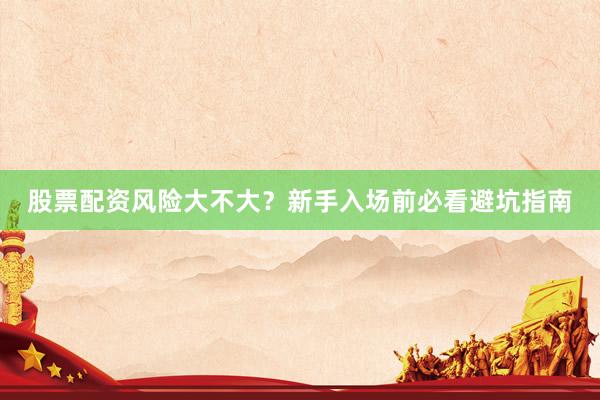 股票配资风险大不大？新手入场前必看避坑指南
