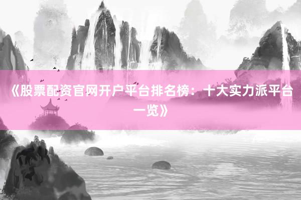 《股票配资官网开户平台排名榜:十大实力派平台一览》