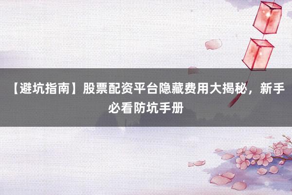 【避坑指南】股票配资平台隐藏费用大揭秘，新手必看防坑手册