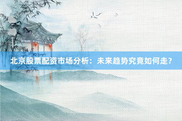 北京股票配资市场分析：未来趋势究竟如何走？