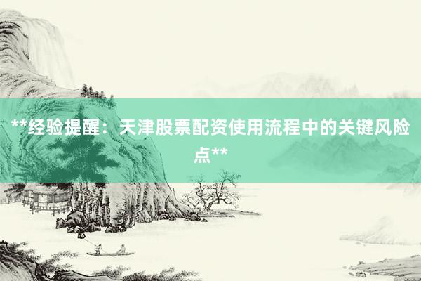 **经验提醒:天津股票配资使用流程中的关键风险点**