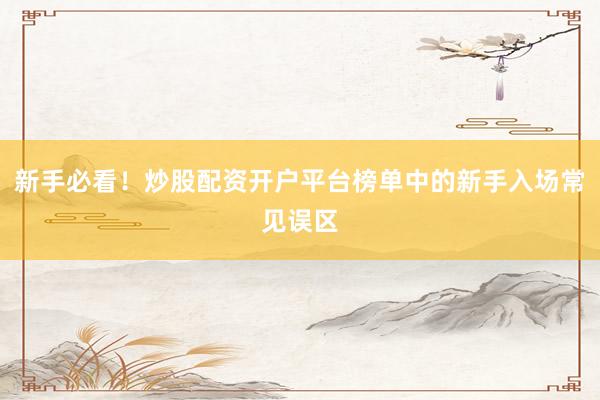 新手必看！炒股配资开户平台榜单中的新手入场常见误区