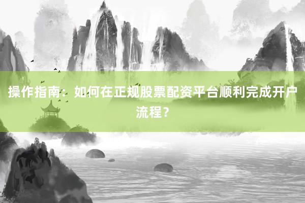 操作指南：如何在正规股票配资平台顺利完成开户流程？
