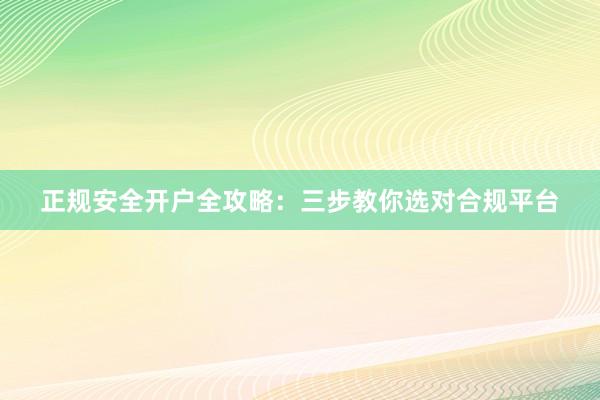 正规安全开户全攻略：三步教你选对合规平台