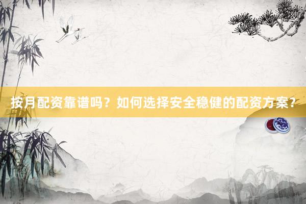 按月配资靠谱吗？如何选择安全稳健的配资方案？