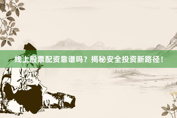 线上股票配资靠谱吗？揭秘安全投资新路径！