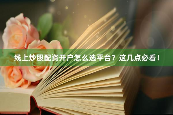 线上炒股配资开户怎么选平台？这几点必看！