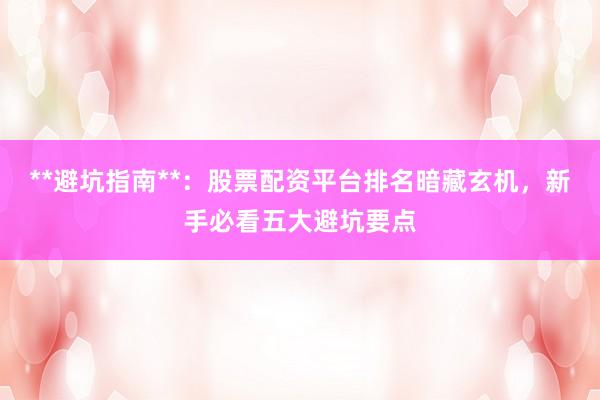 **避坑指南**：股票配资平台排名暗藏玄机，新手必看五大避坑要点