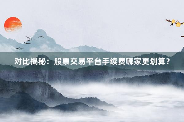对比揭秘：股票交易平台手续费哪家更划算？