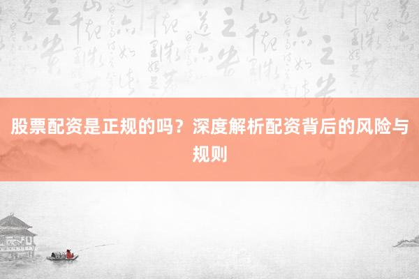 股票配资是正规的吗？深度解析配资背后的风险与规则