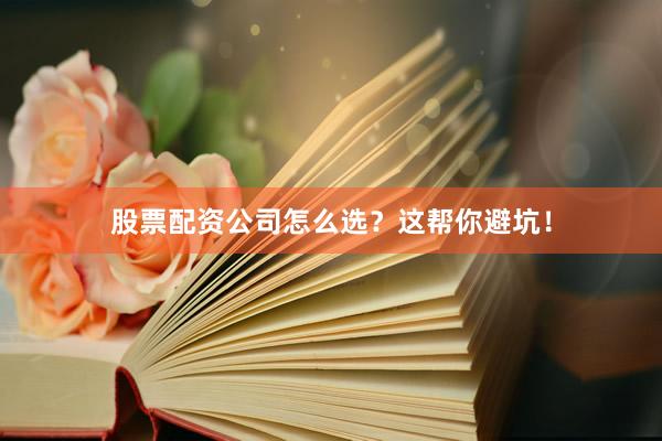 股票配资公司怎么选？这帮你避坑！