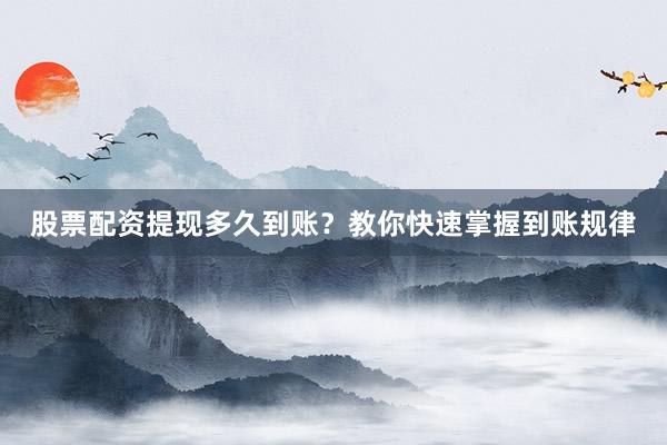 股票配资提现多久到账？教你快速掌握到账规律