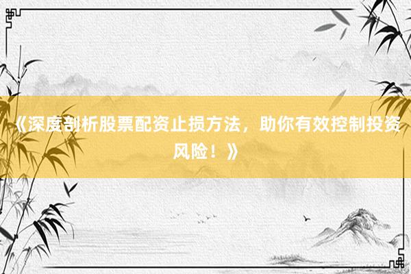 《深度剖析股票配资止损方法，助你有效控制投资风险！》
