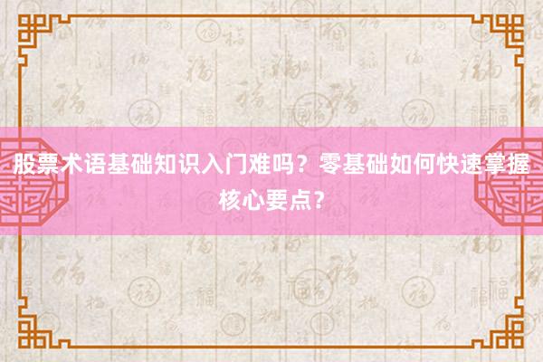 股票术语基础知识入门难吗？零基础如何快速掌握核心要点？