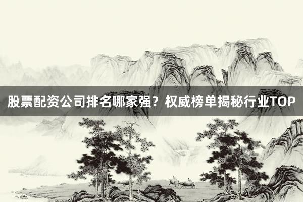 股票配资公司排名哪家强？权威榜单揭秘行业TOP
