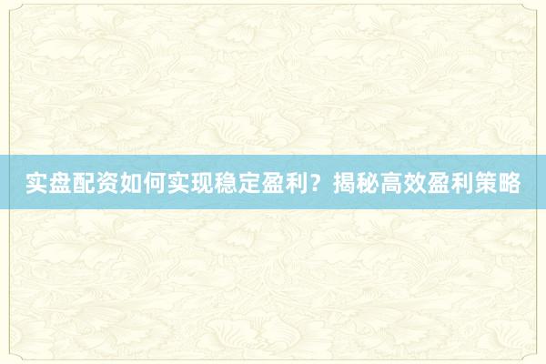 实盘配资如何实现稳定盈利？揭秘高效盈利策略