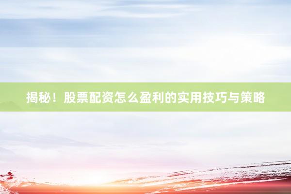 揭秘！股票配资怎么盈利的实用技巧与策略