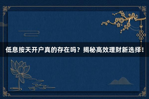 低息按天开户真的存在吗?揭秘高效理财新选择!
