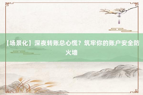 【场景化】深夜转账总心慌?筑牢你的账户安全防火墙