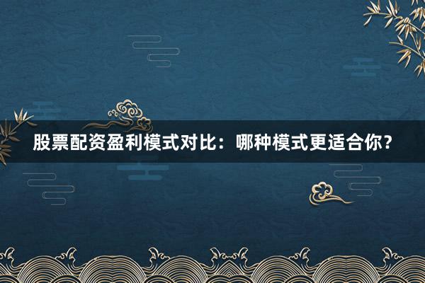 股票配资盈利模式对比：哪种模式更适合你？