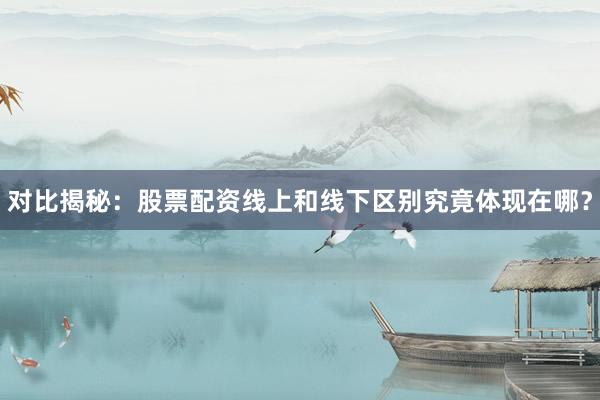 对比揭秘：股票配资线上和线下区别究竟体现在哪？
