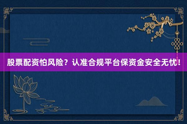 股票配资怕风险？认准合规平台保资金安全无忧！