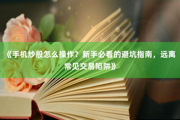 《手机炒股怎么操作？新手必看的避坑指南，远离常见交易陷阱》