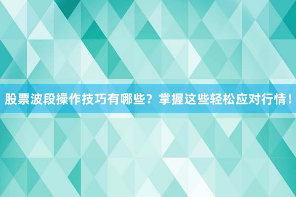 股票波段操作技巧有哪些？掌握这些轻松应对行情！