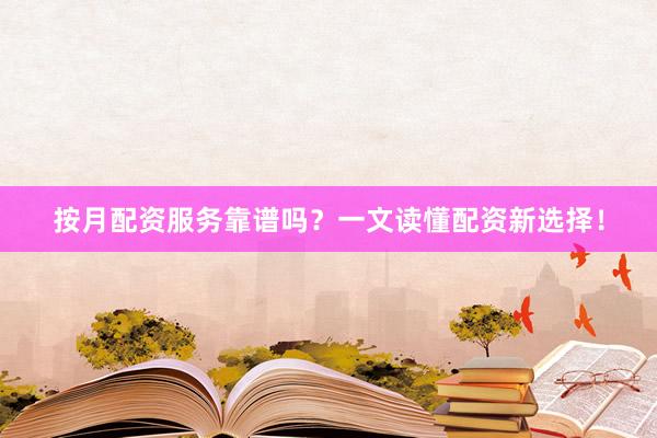 按月配资服务靠谱吗？一文读懂配资新选择！
