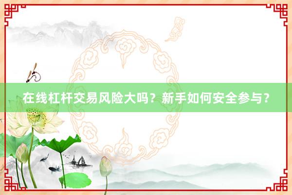 在线杠杆交易风险大吗？新手如何安全参与？