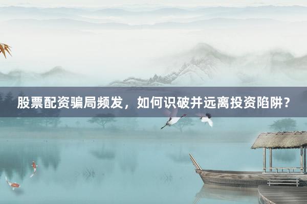 股票配资骗局频发，如何识破并远离投资陷阱？
